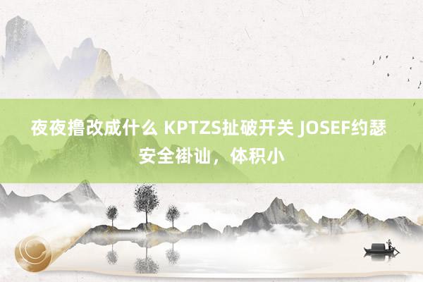 夜夜撸改成什么 KPTZS扯破开关 JOSEF约瑟 安全褂讪，体积小