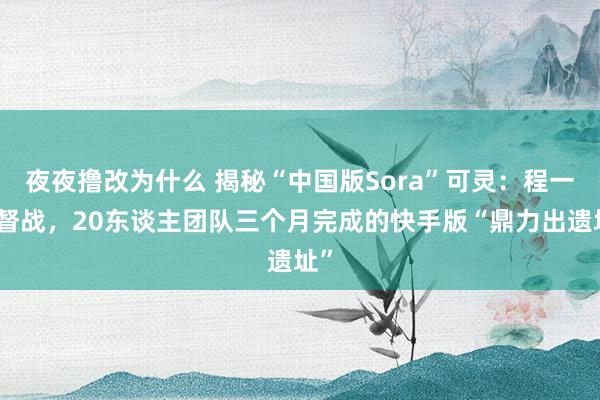 夜夜撸改为什么 揭秘“中国版Sora”可灵：程一笑督战，20东谈主团队三个月完成的快手版“鼎力出遗址”