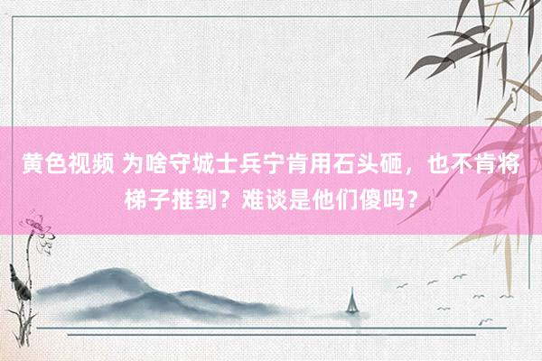 黄色视频 为啥守城士兵宁肯用石头砸，也不肯将梯子推到？难谈是他们傻吗？