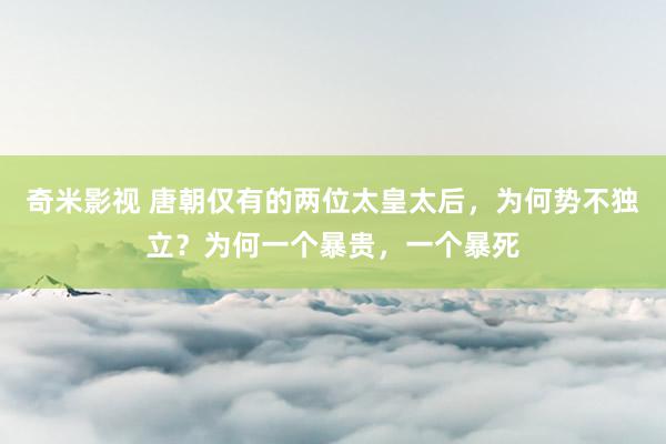 奇米影视 唐朝仅有的两位太皇太后，为何势不独立？为何一个暴贵，一个暴死