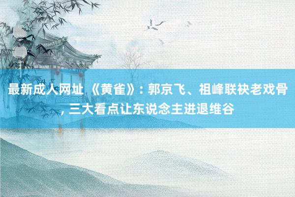 最新成人网址 《黄雀》: 郭京飞、祖峰联袂老戏骨, 三大看点让东说念主进退维谷