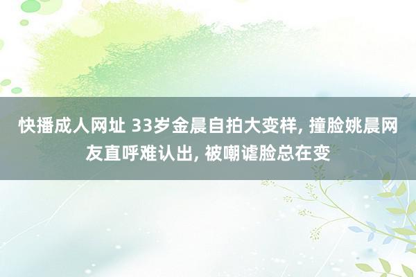 快播成人网址 33岁金晨自拍大变样, 撞脸姚晨网友直呼难认出, 被嘲谑脸总在变