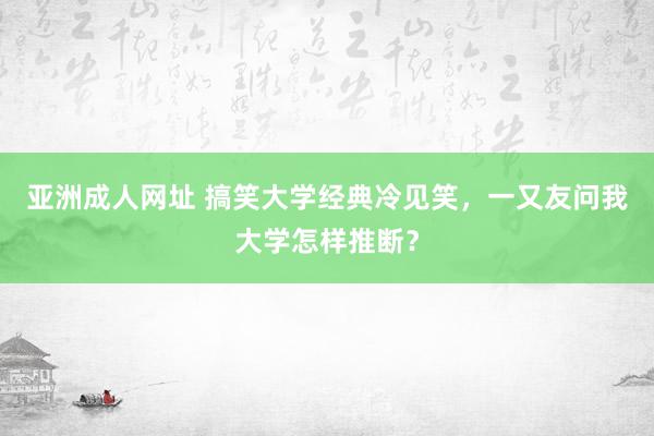 亚洲成人网址 搞笑大学经典冷见笑，一又友问我大学怎样推断？