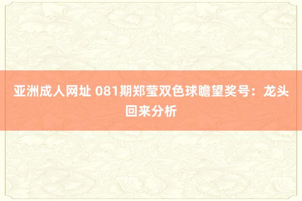 亚洲成人网址 081期郑莹双色球瞻望奖号：龙头回来分析