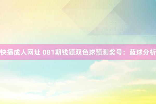 快播成人网址 081期钱颖双色球预测奖号：蓝球分析