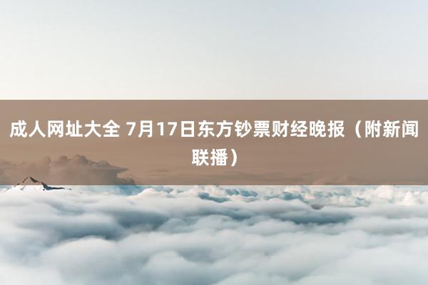 成人网址大全 7月17日东方钞票财经晚报（附新闻联播）