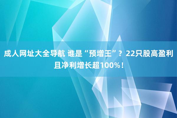 成人网址大全导航 谁是“预增王”？22只股高盈利且净利增长超100%！