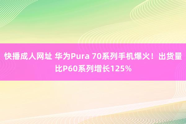 快播成人网址 华为Pura 70系列手机爆火！出货量比P60系列增长125%