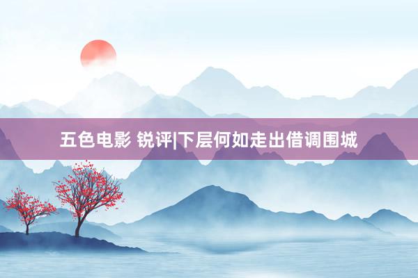 五色电影 锐评|下层何如走出借调围城