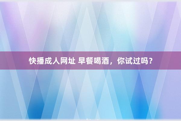 快播成人网址 早餐喝酒，你试过吗？