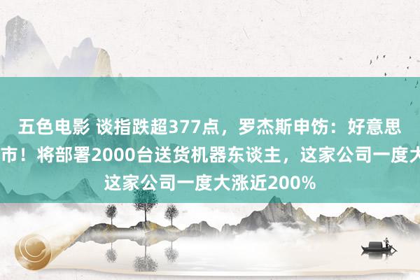 五色电影 谈指跌超377点，罗杰斯申饬：好意思股将重回熊市！将部署2000台送货机器东谈主，这家公司一度大涨近200%