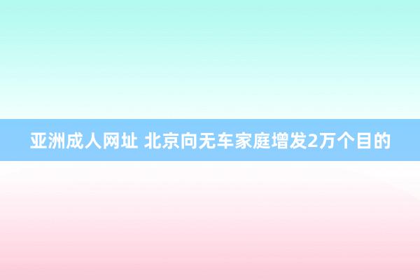 亚洲成人网址 北京向无车家庭增发2万个目的