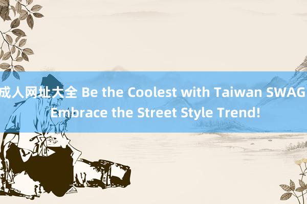 成人网址大全 Be the Coolest with Taiwan SWAG: Embrace the Street Style Trend!