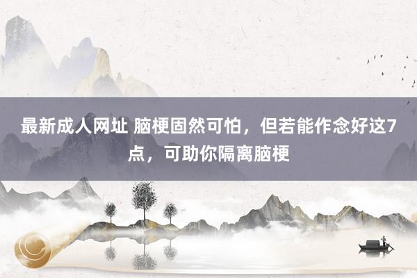 最新成人网址 脑梗固然可怕，但若能作念好这7点，可助你隔离脑梗