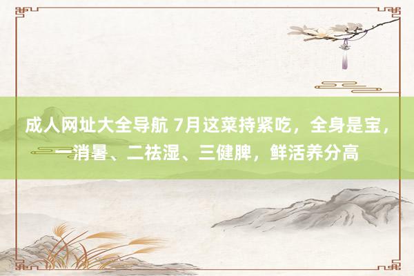 成人网址大全导航 7月这菜持紧吃，全身是宝，一消暑、二祛湿、三健脾，鲜活养分高