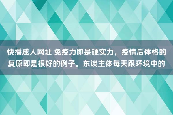 快播成人网址 免疫力即是硬实力，疫情后体格的复原即是很好的例子。东谈主体每天跟环境中的