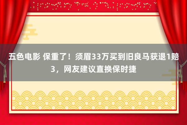 五色电影 保重了！须眉33万买到旧良马获退1赔3，网友建议直换保时捷