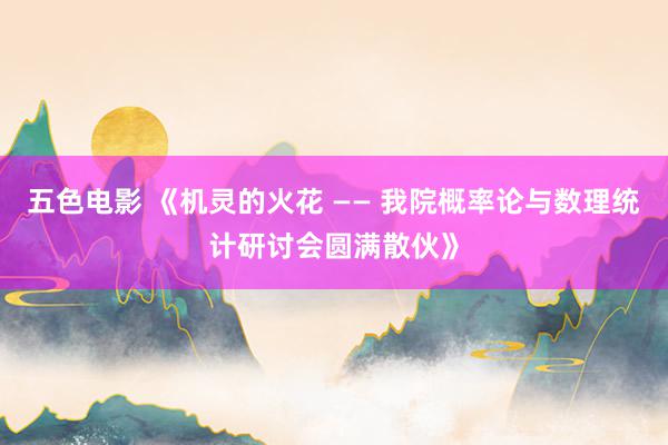 五色电影 《机灵的火花 —— 我院概率论与数理统计研讨会圆满散伙》