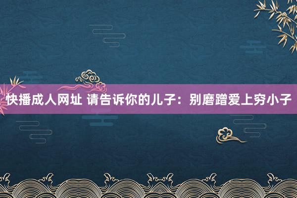 快播成人网址 请告诉你的儿子：别磨蹭爱上穷小子