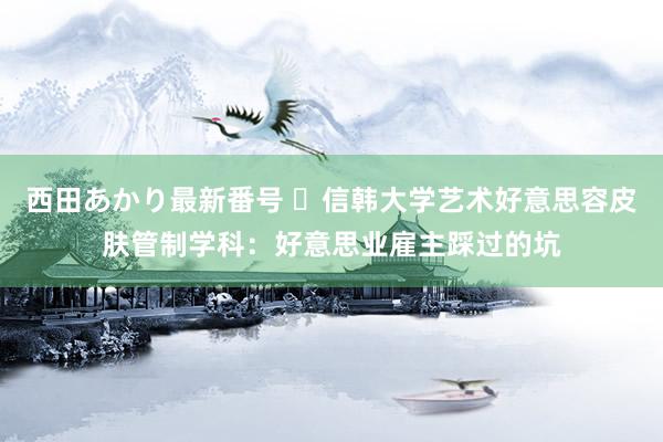 西田あかり最新番号 ​信韩大学艺术好意思容皮肤管制学科：好意思业雇主踩过的坑