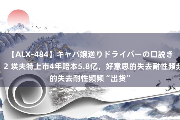 【ALX-484】キャバ嬢送りドライバーの口説きハメ撮り 2 埃夫特上市4年赔本5.8亿，好意思的失去耐性频频“出货”