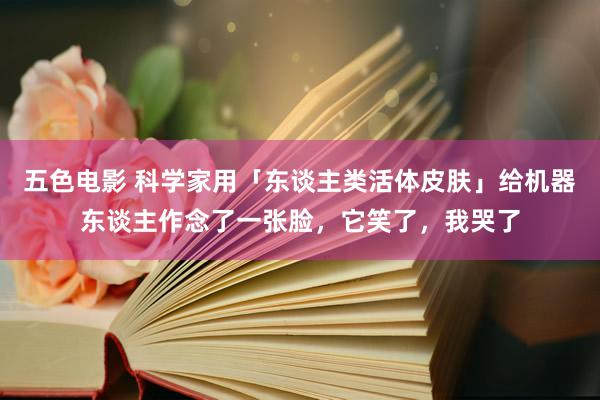 五色电影 科学家用「东谈主类活体皮肤」给机器东谈主作念了一张脸，它笑了，我哭了