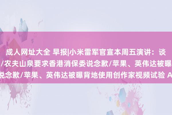 成人网址大全 早报|小米雷军官宣本周五演讲：谈造车费格，发布多款新品/农夫山泉要求香港消保委说念歉/苹果、英伟达被曝背地使用创作家视频试验 AI