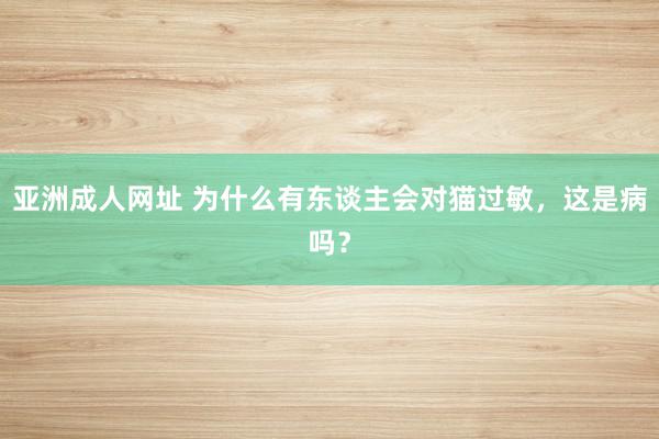 亚洲成人网址 为什么有东谈主会对猫过敏，这是病吗？