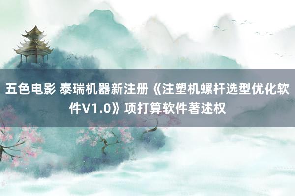 五色电影 泰瑞机器新注册《注塑机螺杆选型优化软件V1.0》项打算软件著述权