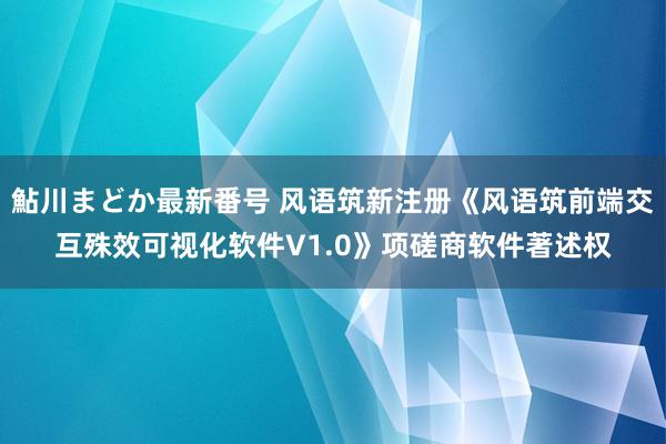 鮎川まどか最新番号 风语筑新注册《风语筑前端交互殊效可视化软件V1.0》项磋商软件著述权