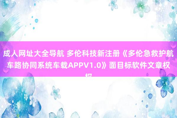 成人网址大全导航 多伦科技新注册《多伦急救护航车路协同系统车载APPV1.0》面目标软件文章权