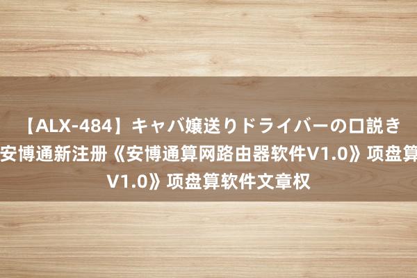 【ALX-484】キャバ嬢送りドライバーの口説きハメ撮り 2 安博通新注册《安博通算网路由器软件V1.0》项盘算软件文章权