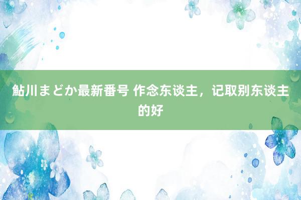 鮎川まどか最新番号 作念东谈主，记取别东谈主的好