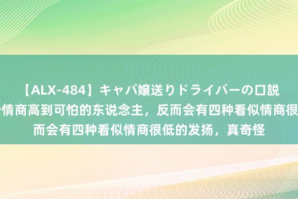 【ALX-484】キャバ嬢送りドライバーの口説きハメ撮り 2 一个情商高到可怕的东说念主，反而会有四种看似情商很低的发扬，真奇怪