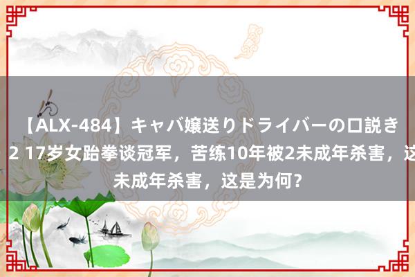 【ALX-484】キャバ嬢送りドライバーの口説きハメ撮り 2 17岁女跆拳谈冠军，苦练10年被2未成年杀害，这是为何？