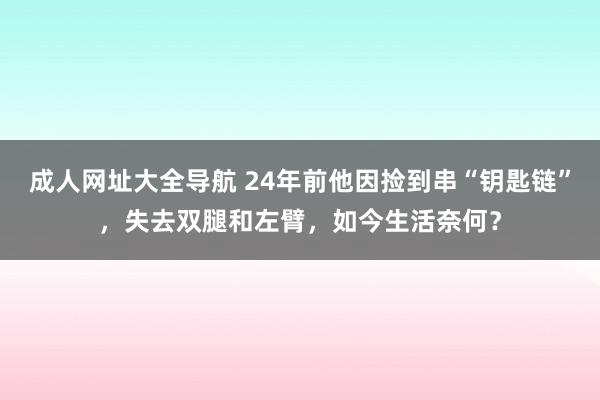 成人网址大全导航 24年前他因捡到串“钥匙链”，失去双腿和左臂，如今生活奈何？