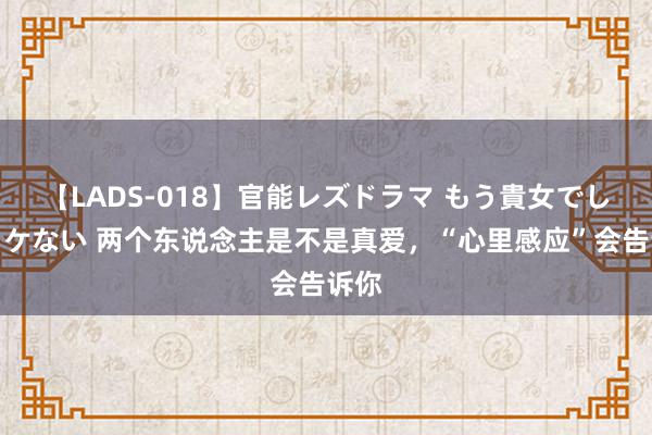 【LADS-018】官能レズドラマ もう貴女でしかイケない 两个东说念主是不是真爱，“心里感应”会告诉你