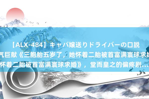 【ALX-484】キャバ嬢送りドライバーの口説きハメ撮り 2 东说念主气巨献《三胞胎五岁了，她怀着二胎被首富满寰球求婚》，堂而皇之的偏疼剧……