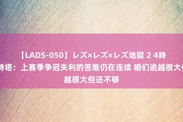 【LADS-050】レズ×レズ×レズ地獄 2 4時間 阿尔特塔：上赛季争冠失利的苦难仍在连续 咱们逾越很大但还不够