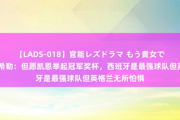 【LADS-018】官能レズドラマ もう貴女でしかイケない 希勒：但愿凯恩举起冠军奖杯，西班牙是最强球队但英格兰无所怕惧