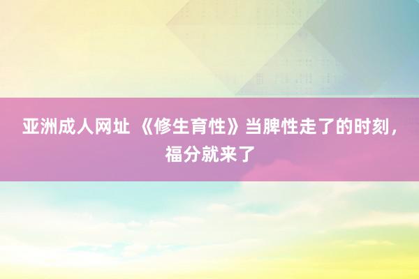 亚洲成人网址 《修生育性》当脾性走了的时刻，福分就来了