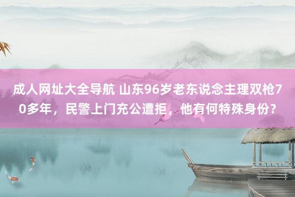 成人网址大全导航 山东96岁老东说念主理双枪70多年，民警上门充公遭拒，他有何特殊身份？