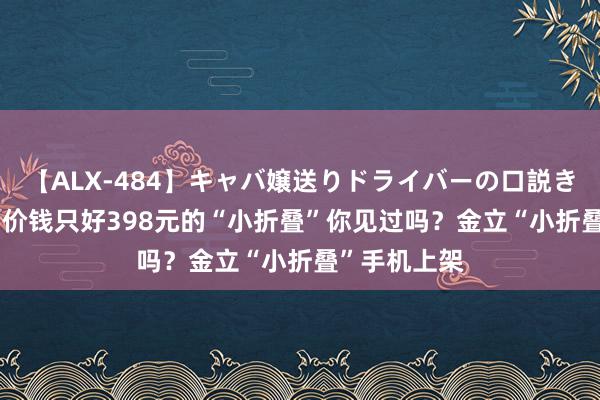 【ALX-484】キャバ嬢送りドライバーの口説きハメ撮り 2 价钱只好398元的“小折叠”你见过吗？金立“小折叠”手机上架