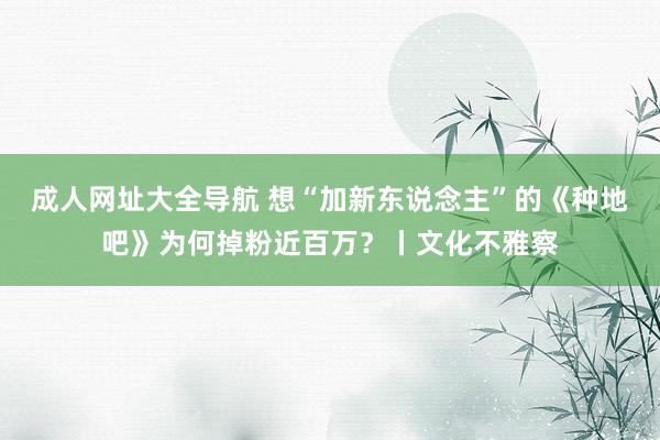 成人网址大全导航 想“加新东说念主”的《种地吧》为何掉粉近百万？丨文化不雅察