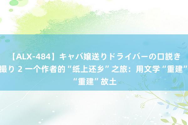 【ALX-484】キャバ嬢送りドライバーの口説きハメ撮り 2 一个作者的“纸上还乡”之旅：用文学“重建”故土