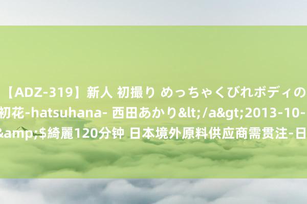 【ADZ-319】新人 初撮り めっちゃくびれボディの癒し系ガール 初花-hatsuhana- 西田あかり</a>2013-10-11KUKI&$綺麗120分钟 日本境外原料供应商需贯注-日本文牍不容十种含汞产物分娩