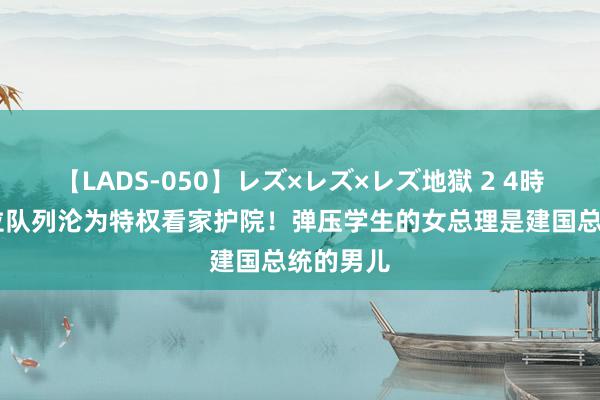 【LADS-050】レズ×レズ×レズ地獄 2 4時間 孟加拉队列沦为特权看家护院！弹压学生的女总理是建国总统的男儿