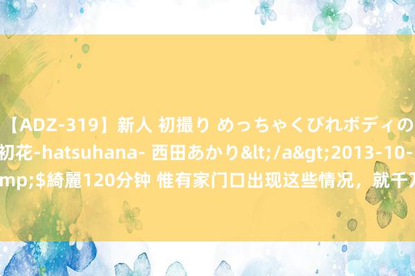 【ADZ-319】新人 初撮り めっちゃくびれボディの癒し系ガール 初花-hatsuhana- 西田あかり</a>2013-10-11KUKI&$綺麗120分钟 惟有家门口出现这些情况，就千万要严防了，可能是命运要来了！