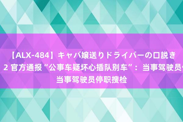 【ALX-484】キャバ嬢送りドライバーの口説きハメ撮り 2 官方通报“公事车疑坏心插队别车”：当事驾驶员停职搜检