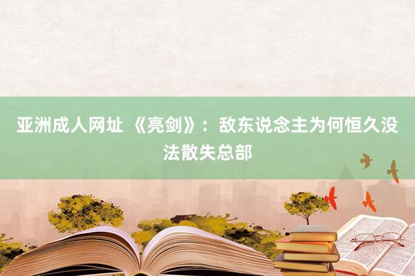 亚洲成人网址 《亮剑》：敌东说念主为何恒久没法散失总部